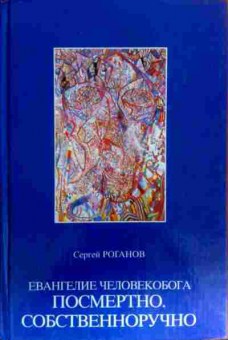 Книга Роганов С. Евангелие человекобога посмертно. Собственнооручно, 11-17684, Баград.рф